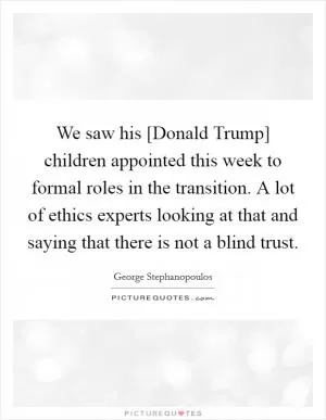 We saw his [Donald Trump] children appointed this week to formal roles in the transition. A lot of ethics experts looking at that and saying that there is not a blind trust Picture Quote #1