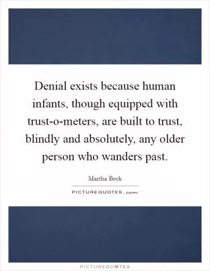 Denial exists because human infants, though equipped with trust-o-meters, are built to trust, blindly and absolutely, any older person who wanders past Picture Quote #1