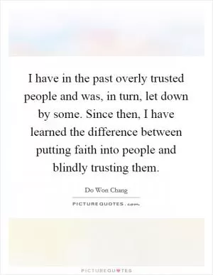 I have in the past overly trusted people and was, in turn, let down by some. Since then, I have learned the difference between putting faith into people and blindly trusting them Picture Quote #1