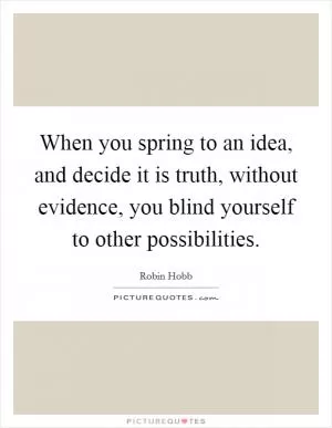 When you spring to an idea, and decide it is truth, without evidence, you blind yourself to other possibilities Picture Quote #1