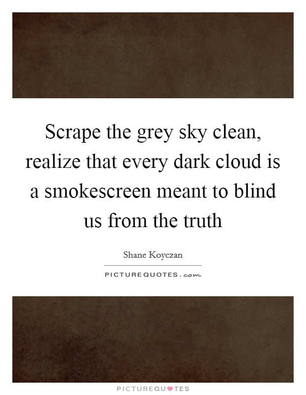 Scrape the grey sky clean, realize that every dark cloud is a smokescreen meant to blind us from the truth Picture Quote #1