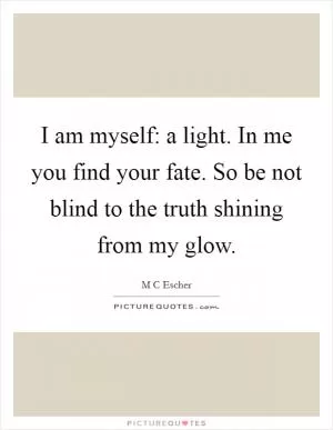 I am myself: a light. In me you find your fate. So be not blind to the truth shining from my glow Picture Quote #1
