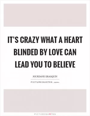 It’s crazy what a heart blinded by love can lead you to believe Picture Quote #1