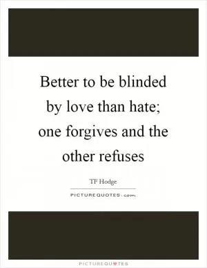 Better to be blinded by love than hate; one forgives and the other refuses Picture Quote #1