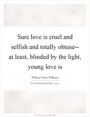 Sure love is cruel and selfish and totally obtuse-- at least, blinded by the light, young love is Picture Quote #1