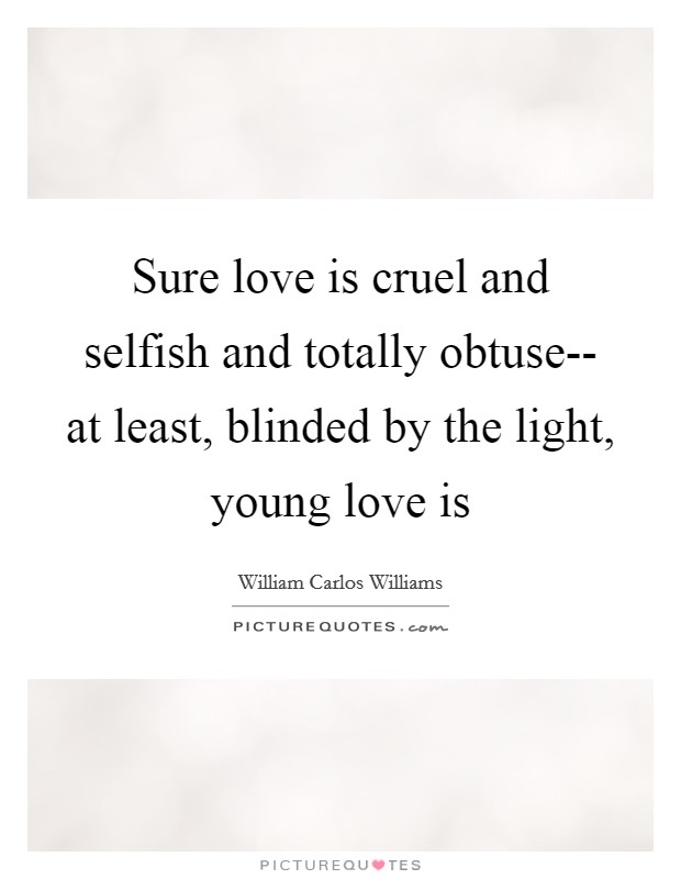 Sure love is cruel and selfish and totally obtuse-- at least, blinded by the light, young love is Picture Quote #1