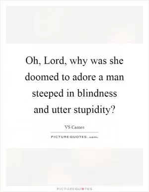Oh, Lord, why was she doomed to adore a man steeped in blindness and utter stupidity? Picture Quote #1