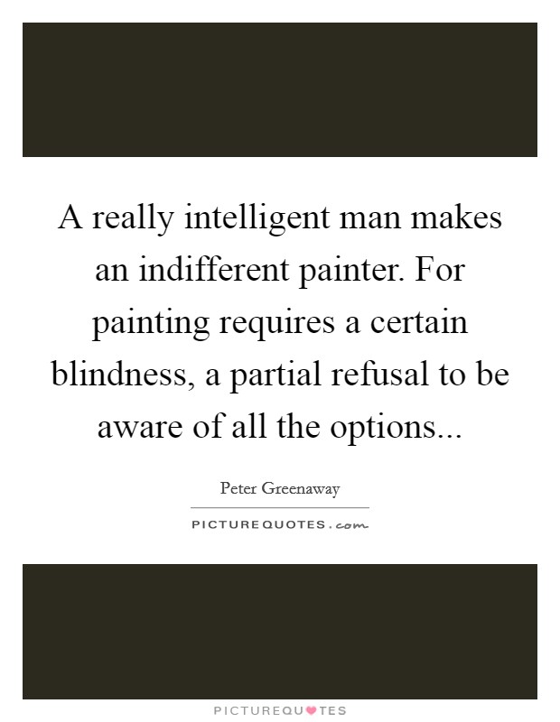 A really intelligent man makes an indifferent painter. For painting requires a certain blindness, a partial refusal to be aware of all the options... Picture Quote #1