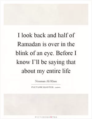 I look back and half of Ramadan is over in the blink of an eye. Before I know I’ll be saying that about my entire life Picture Quote #1