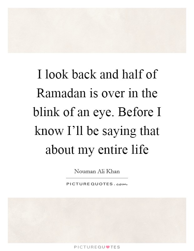 I look back and half of Ramadan is over in the blink of an eye. Before I know I'll be saying that about my entire life Picture Quote #1