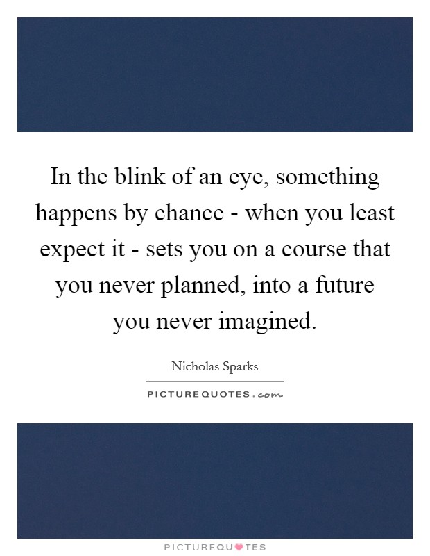 In the blink of an eye, something happens by chance - when you least expect it - sets you on a course that you never planned, into a future you never imagined. Picture Quote #1