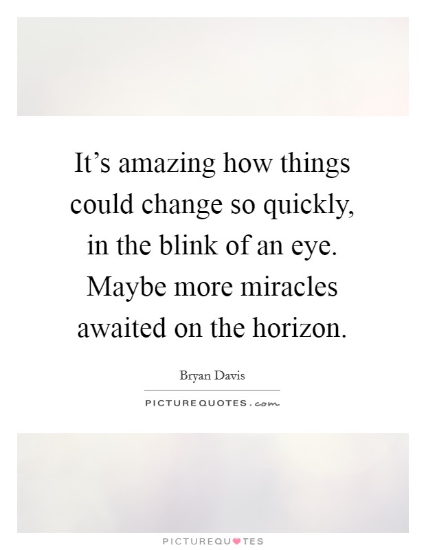 It's amazing how things could change so quickly, in the blink of an eye. Maybe more miracles awaited on the horizon. Picture Quote #1
