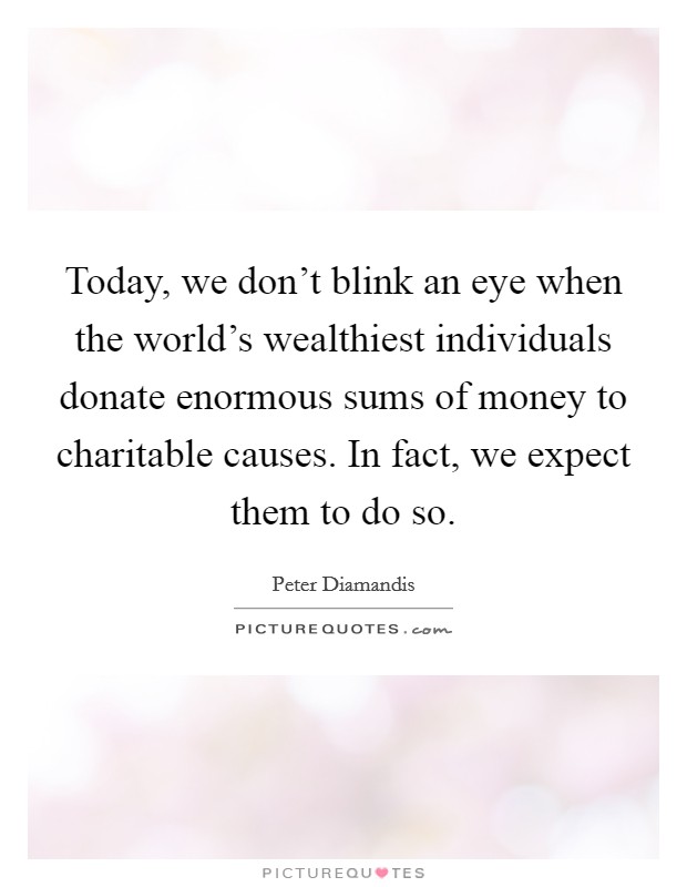 Today, we don't blink an eye when the world's wealthiest individuals donate enormous sums of money to charitable causes. In fact, we expect them to do so. Picture Quote #1