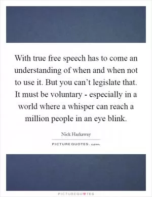 With true free speech has to come an understanding of when and when not to use it. But you can’t legislate that. It must be voluntary - especially in a world where a whisper can reach a million people in an eye blink Picture Quote #1