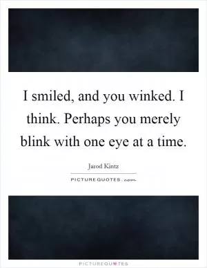 I smiled, and you winked. I think. Perhaps you merely blink with one eye at a time Picture Quote #1
