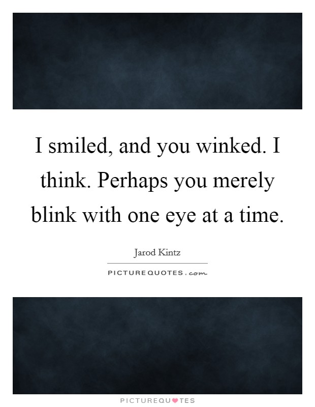 I smiled, and you winked. I think. Perhaps you merely blink with one eye at a time. Picture Quote #1