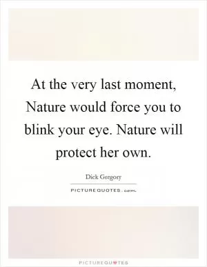 At the very last moment, Nature would force you to blink your eye. Nature will protect her own Picture Quote #1