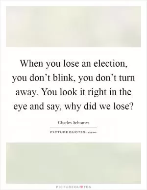 When you lose an election, you don’t blink, you don’t turn away. You look it right in the eye and say, why did we lose? Picture Quote #1