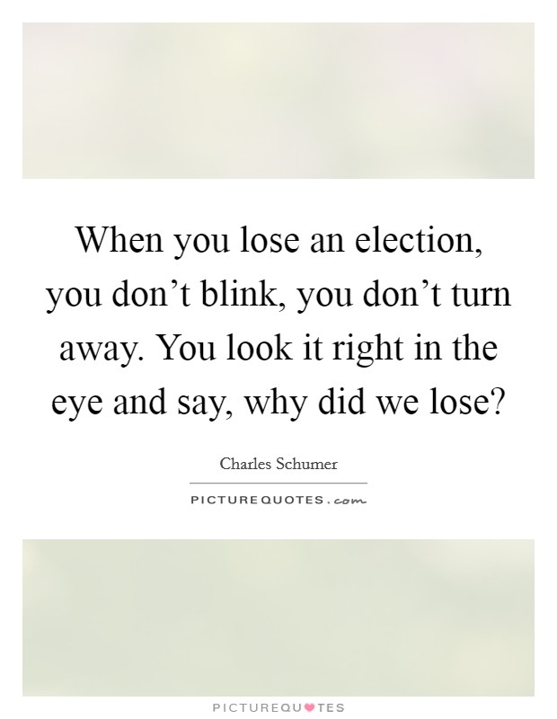 When you lose an election, you don't blink, you don't turn away. You look it right in the eye and say, why did we lose? Picture Quote #1