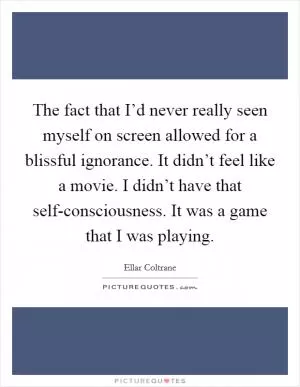 The fact that I’d never really seen myself on screen allowed for a blissful ignorance. It didn’t feel like a movie. I didn’t have that self-consciousness. It was a game that I was playing Picture Quote #1