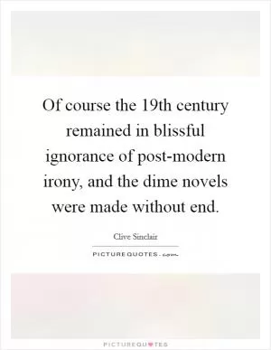 Of course the 19th century remained in blissful ignorance of post-modern irony, and the dime novels were made without end Picture Quote #1