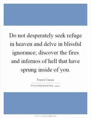 Do not desperately seek refuge in heaven and delve in blissful ignorance; discover the fires and infernos of hell that have sprung inside of you Picture Quote #1