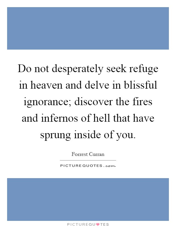 Do not desperately seek refuge in heaven and delve in blissful ignorance; discover the fires and infernos of hell that have sprung inside of you. Picture Quote #1
