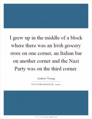I grew up in the middle of a block where there was an Irish grocery store on one corner, an Italian bar on another corner and the Nazi Party was on the third corner Picture Quote #1