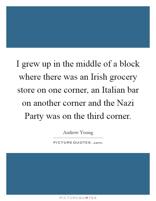 I grew up in the middle of a block where there was an Irish grocery store on one corner, an Italian bar on another corner and the Nazi Party was on the third corner. Picture Quote #1