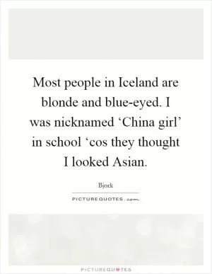 Most people in Iceland are blonde and blue-eyed. I was nicknamed ‘China girl’ in school ‘cos they thought I looked Asian Picture Quote #1
