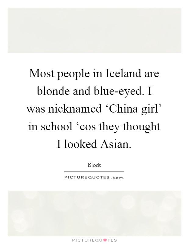 Most people in Iceland are blonde and blue-eyed. I was nicknamed ‘China girl' in school ‘cos they thought I looked Asian. Picture Quote #1