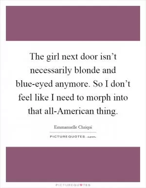 The girl next door isn’t necessarily blonde and blue-eyed anymore. So I don’t feel like I need to morph into that all-American thing Picture Quote #1