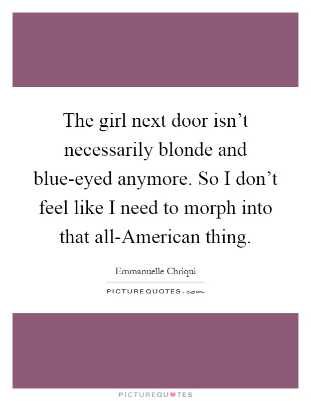 The girl next door isn't necessarily blonde and blue-eyed anymore. So I don't feel like I need to morph into that all-American thing. Picture Quote #1