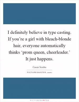 I definitely believe in type casting. If you’re a girl with bleach-blonde hair, everyone automatically thinks ‘prom queen, cheerleader.’ It just happens Picture Quote #1