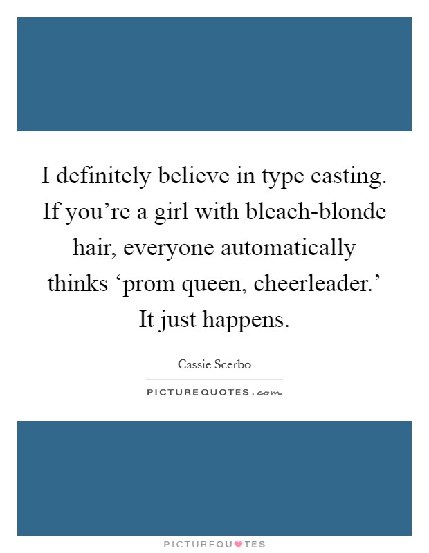 I definitely believe in type casting. If you're a girl with bleach-blonde hair, everyone automatically thinks ‘prom queen, cheerleader.' It just happens. Picture Quote #1