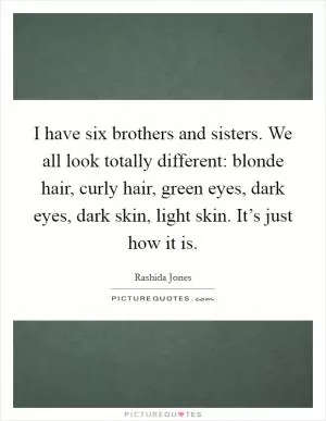 I have six brothers and sisters. We all look totally different: blonde hair, curly hair, green eyes, dark eyes, dark skin, light skin. It’s just how it is Picture Quote #1