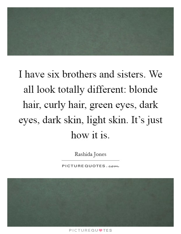 I have six brothers and sisters. We all look totally different: blonde hair, curly hair, green eyes, dark eyes, dark skin, light skin. It's just how it is. Picture Quote #1