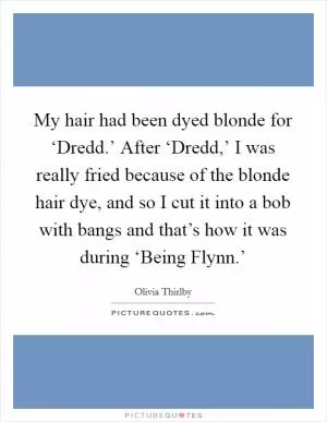 My hair had been dyed blonde for ‘Dredd.’ After ‘Dredd,’ I was really fried because of the blonde hair dye, and so I cut it into a bob with bangs and that’s how it was during ‘Being Flynn.’ Picture Quote #1