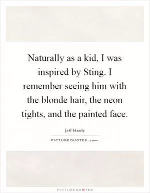 Naturally as a kid, I was inspired by Sting. I remember seeing him with the blonde hair, the neon tights, and the painted face Picture Quote #1