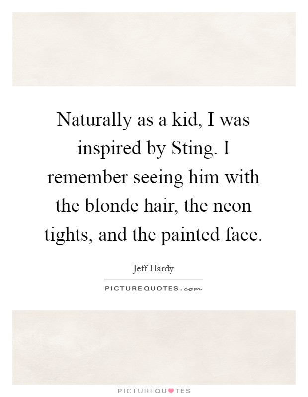 Naturally as a kid, I was inspired by Sting. I remember seeing him with the blonde hair, the neon tights, and the painted face. Picture Quote #1