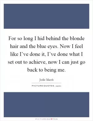 For so long I hid behind the blonde hair and the blue eyes. Now I feel like I’ve done it, I’ve done what I set out to achieve, now I can just go back to being me Picture Quote #1