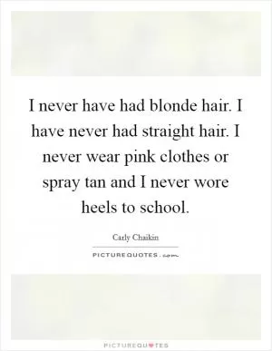 I never have had blonde hair. I have never had straight hair. I never wear pink clothes or spray tan and I never wore heels to school Picture Quote #1