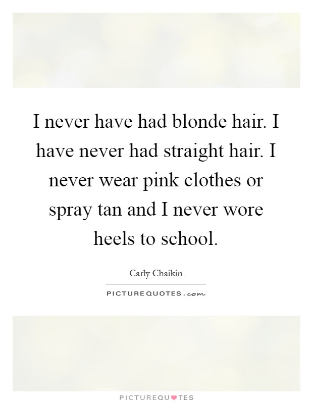 I never have had blonde hair. I have never had straight hair. I never wear pink clothes or spray tan and I never wore heels to school. Picture Quote #1