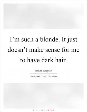 I’m such a blonde. It just doesn’t make sense for me to have dark hair Picture Quote #1