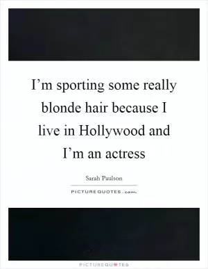 I’m sporting some really blonde hair because I live in Hollywood and I’m an actress Picture Quote #1