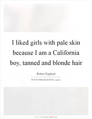 I liked girls with pale skin because I am a California boy, tanned and blonde hair Picture Quote #1