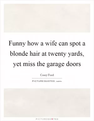 Funny how a wife can spot a blonde hair at twenty yards, yet miss the garage doors Picture Quote #1
