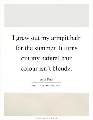 I grew out my armpit hair for the summer. It turns out my natural hair colour isn’t blonde Picture Quote #1