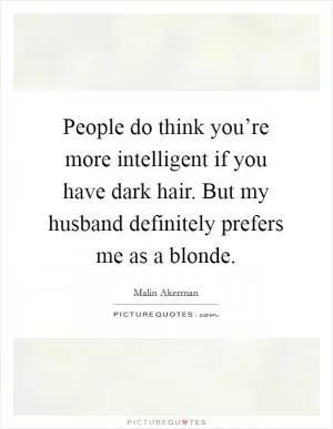 People do think you’re more intelligent if you have dark hair. But my husband definitely prefers me as a blonde Picture Quote #1
