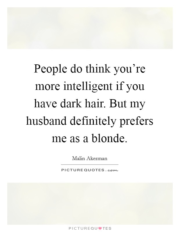 People do think you're more intelligent if you have dark hair. But my husband definitely prefers me as a blonde. Picture Quote #1